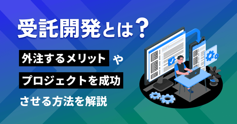 受託開発とは？外注するメリットやプロジェクトを成功させる方法を解説