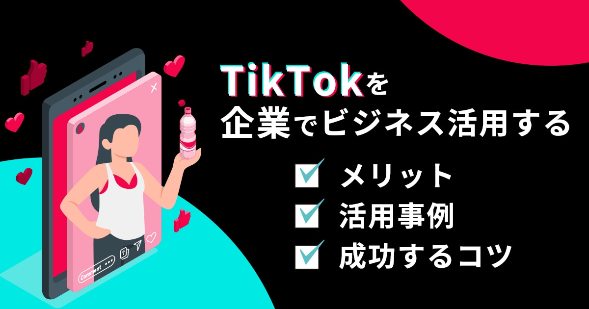 TIkTokを企業でビジネス活用するメリットや活用事例、成功するコツを